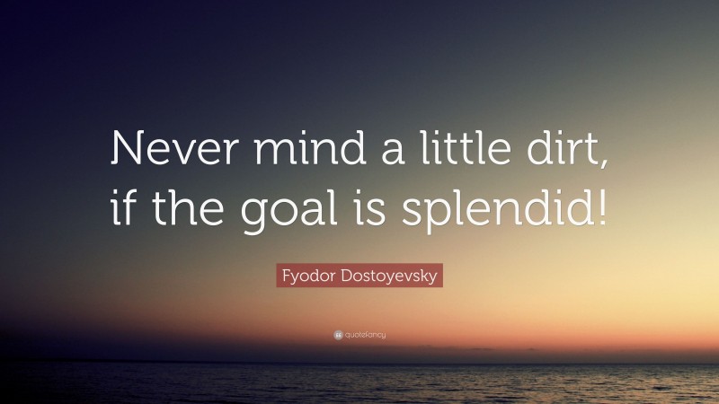 Fyodor Dostoyevsky Quote: “Never mind a little dirt, if the goal is splendid!”
