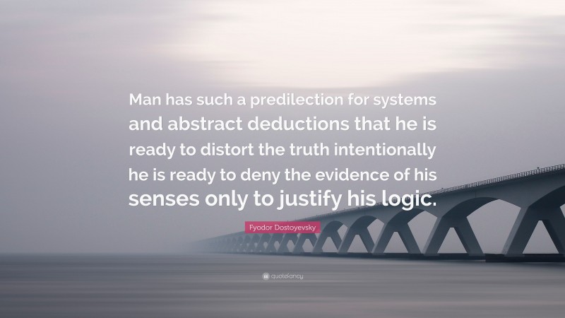 Fyodor Dostoyevsky Quote: “Man has such a predilection for systems and abstract deductions that he is ready to distort the truth intentionally he is ready to deny the evidence of his senses only to justify his logic.”