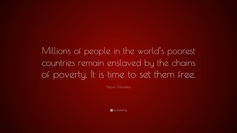Nelson Mandela Quote: “Millions of people in the world’s poorest countries remain enslaved by the chains of poverty. It is time to set them free.”