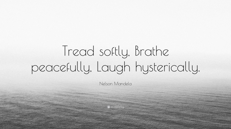 Nelson Mandela Quote: “Tread softly, Brathe peacefully, Laugh hysterically.”