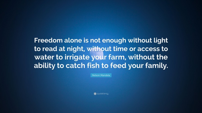 Nelson Mandela Quote: “Freedom alone is not enough without light to read at night, without time or access to water to irrigate your farm, without the ability to catch fish to feed your family.”
