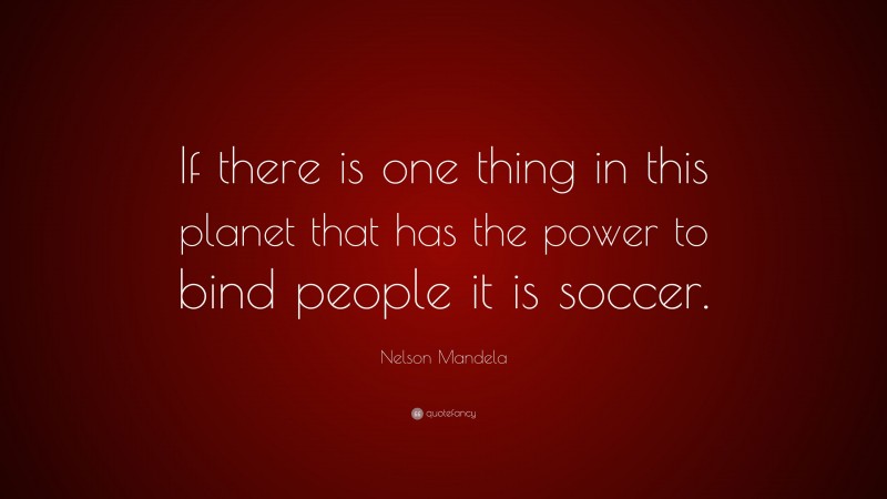 Nelson Mandela Quote: “If there is one thing in this planet that has the power to bind people it is soccer.”