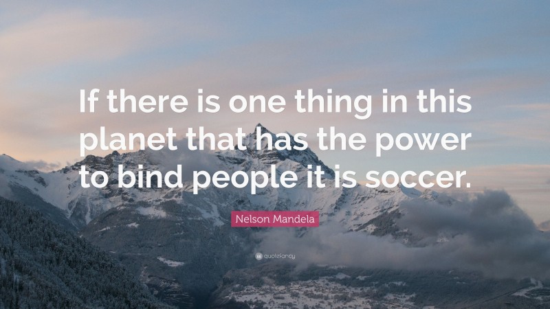 Nelson Mandela Quote: “If there is one thing in this planet that has the power to bind people it is soccer.”