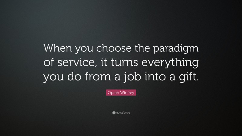 Oprah Winfrey Quote: “When you choose the paradigm of service, it turns everything you do from a job into a gift.”