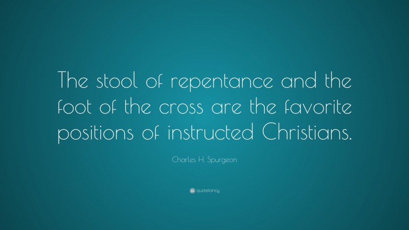 Charles H. Spurgeon Quote: “The stool of repentance and the foot of the cross are the favorite positions of instructed Christians.”