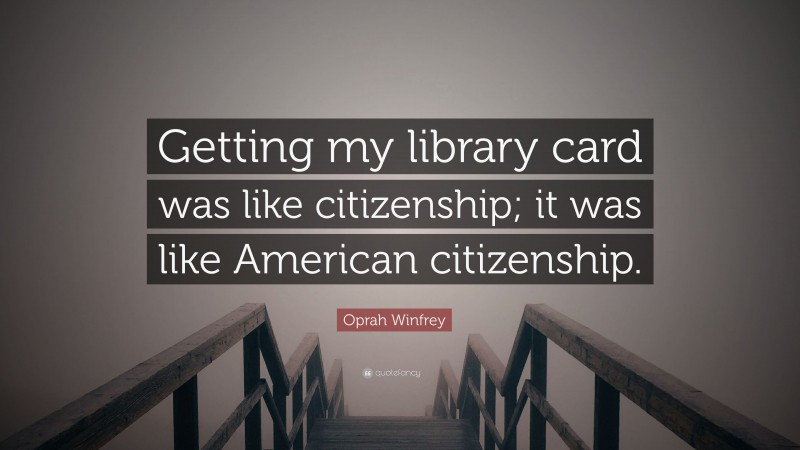 Oprah Winfrey Quote: “Getting my library card was like citizenship; it was like American citizenship.”