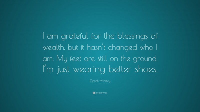 Oprah Winfrey Quote: “I am grateful for the blessings of wealth, but it hasn’t changed who I am. My feet are still on the ground. I’m just wearing better shoes.”