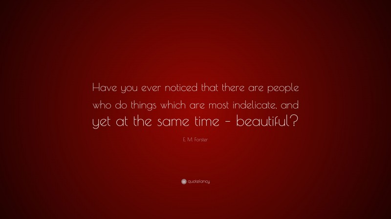 E. M. Forster Quote: “Have you ever noticed that there are people who do things which are most indelicate, and yet at the same time – beautiful?”