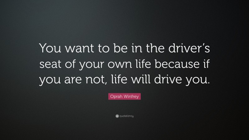 Oprah Winfrey Quote: “You want to be in the driver’s seat of your own life because if you are not, life will drive you.”