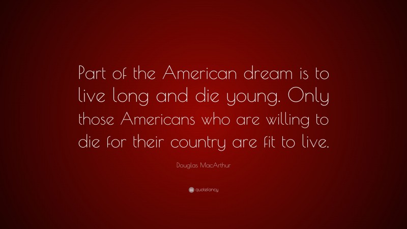Douglas MacArthur Quote: “Part of the American dream is to live long and die young. Only those Americans who are willing to die for their country are fit to live.”
