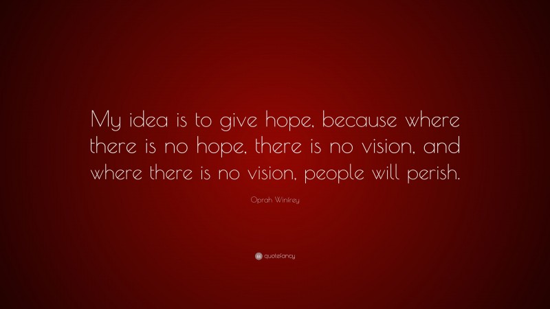 Oprah Winfrey Quote: “My idea is to give hope, because where there is no hope, there is no vision, and where there is no vision, people will perish.”