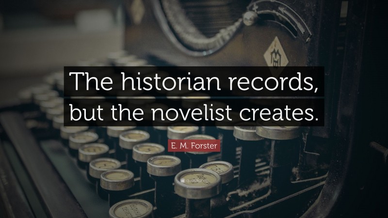 E. M. Forster Quote: “The historian records, but the novelist creates.”
