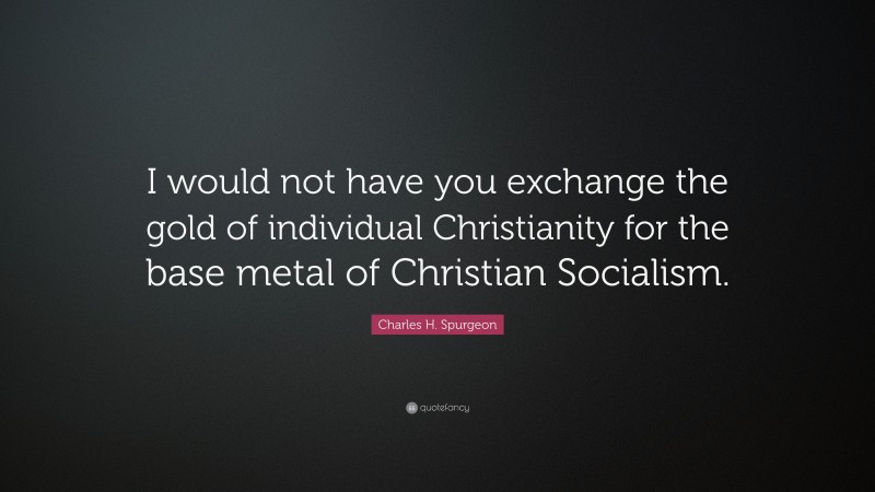 Charles H. Spurgeon Quote: “I would not have you exchange the gold of individual Christianity for the base metal of Christian Socialism.”