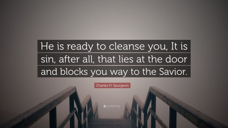 Charles H. Spurgeon Quote: “He is ready to cleanse you, It is sin, after all, that lies at the door and blocks you way to the Savior.”