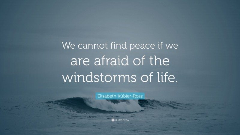 Elisabeth Kübler-Ross Quote: “We cannot find peace if we are afraid of the windstorms of life.”