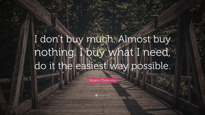 Noam Chomsky Quote: “I don’t buy much. Almost buy nothing. I buy what I need, do it the easiest way possible.”