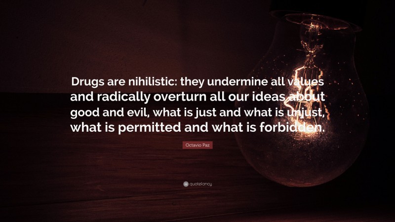 Octavio Paz Quote: “Drugs are nihilistic: they undermine all values and radically overturn all our ideas about good and evil, what is just and what is unjust, what is permitted and what is forbidden.”