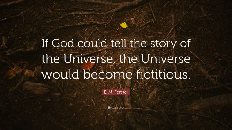 E. M. Forster Quote: “If God could tell the story of the Universe, the Universe would become fictitious.”