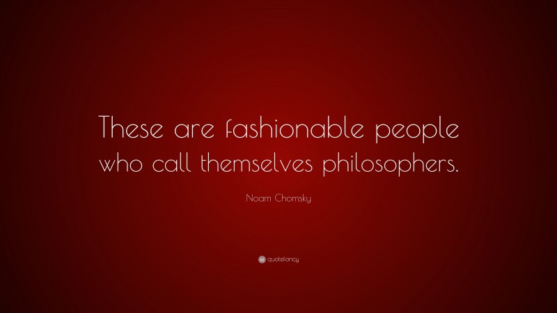 Noam Chomsky Quote: “These are fashionable people who call themselves philosophers.”
