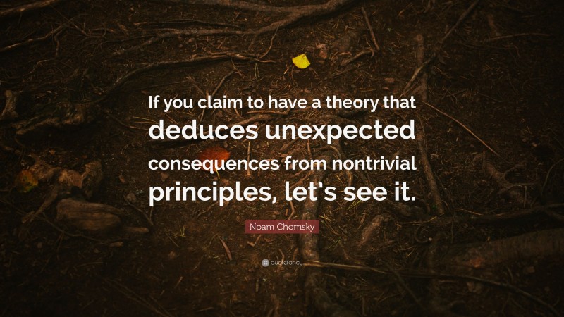 Noam Chomsky Quote: “If you claim to have a theory that deduces unexpected consequences from nontrivial principles, let’s see it.”
