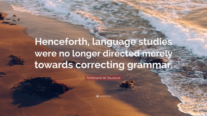 Ferdinand de Saussure Quote: “Henceforth, language studies were no longer directed merely towards correcting grammar.”