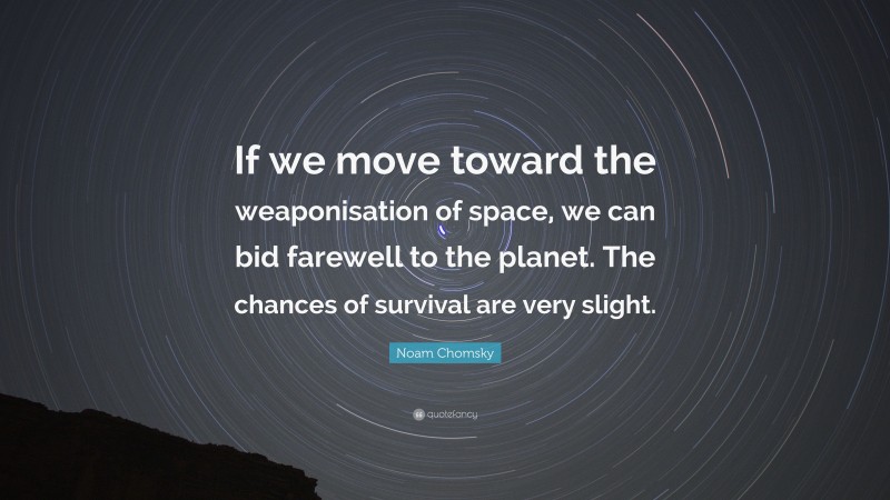 Noam Chomsky Quote: “If we move toward the weaponisation of space, we can bid farewell to the planet. The chances of survival are very slight.”