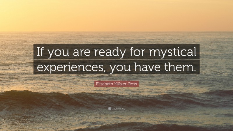 Elisabeth Kübler-Ross Quote: “If you are ready for mystical experiences, you have them.”