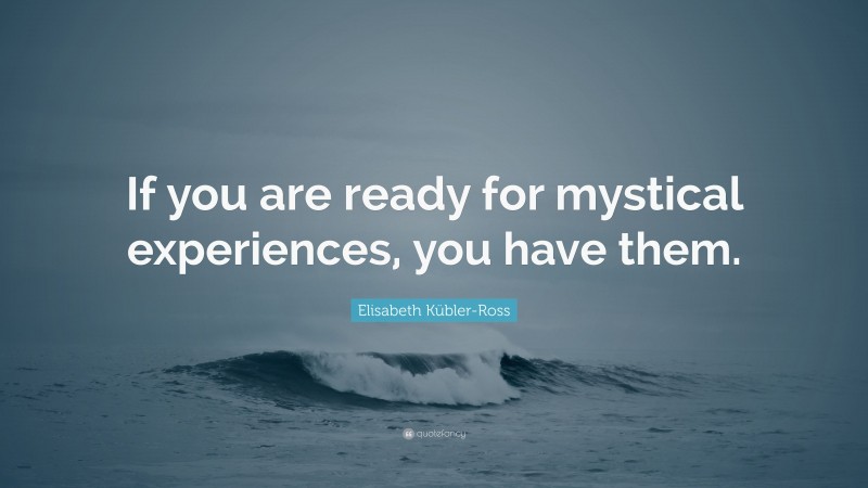 Elisabeth Kübler-Ross Quote: “If you are ready for mystical experiences, you have them.”