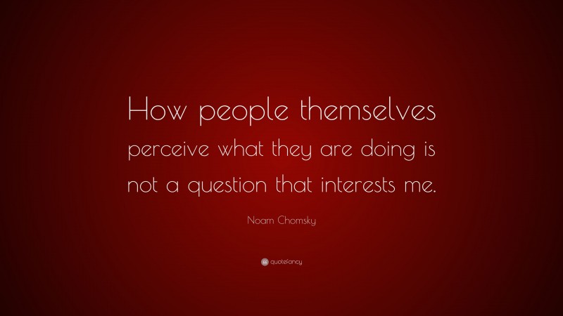 Noam Chomsky Quote: “How people themselves perceive what they are doing is not a question that interests me.”