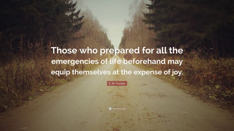E. M. Forster Quote: “Those who prepared for all the emergencies of life beforehand may equip themselves at the expense of joy.”