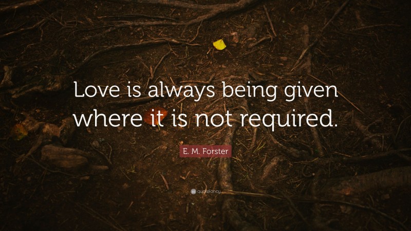 E. M. Forster Quote: “Love is always being given where it is not required.”