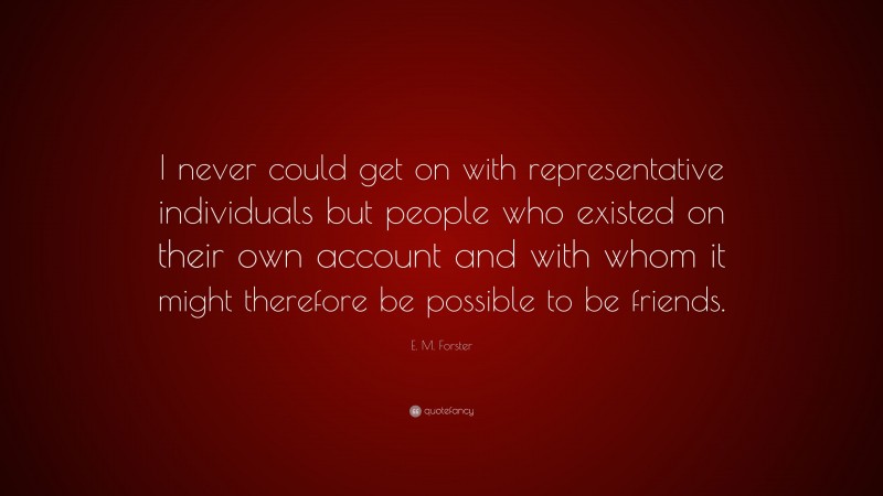 E. M. Forster Quote: “I never could get on with representative individuals but people who existed on their own account and with whom it might therefore be possible to be friends.”