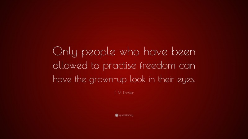 E. M. Forster Quote: “Only people who have been allowed to practise freedom can have the grown-up look in their eyes.”