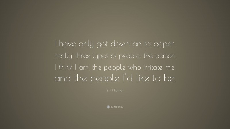 E. M. Forster Quote: “I have only got down on to paper, really, three types of people: the person I think I am, the people who irritate me, and the people I’d like to be.”