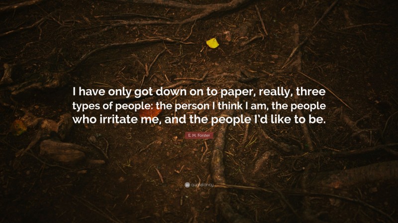 E. M. Forster Quote: “I have only got down on to paper, really, three types of people: the person I think I am, the people who irritate me, and the people I’d like to be.”