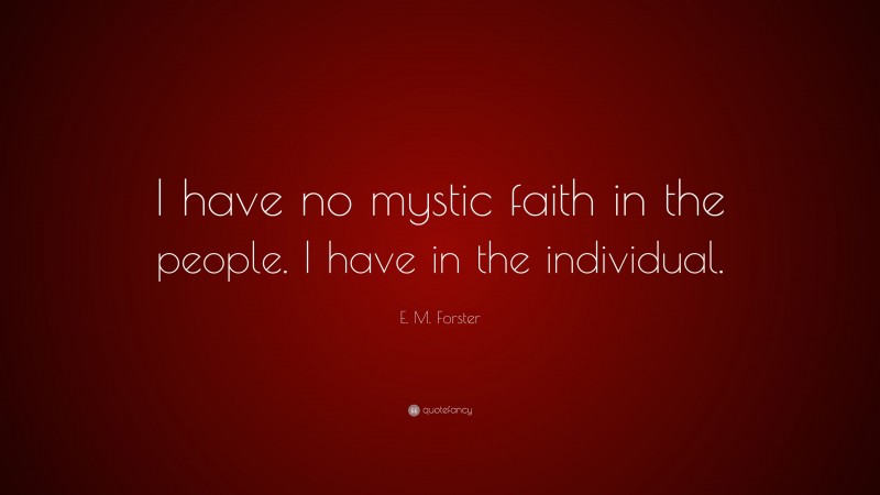E. M. Forster Quote: “I have no mystic faith in the people. I have in the individual.”