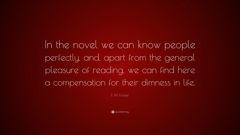 E. M. Forster Quote: “In the novel we can know people perfectly, and, apart from the general pleasure of reading, we can find here a compensation for their dimness in life.”