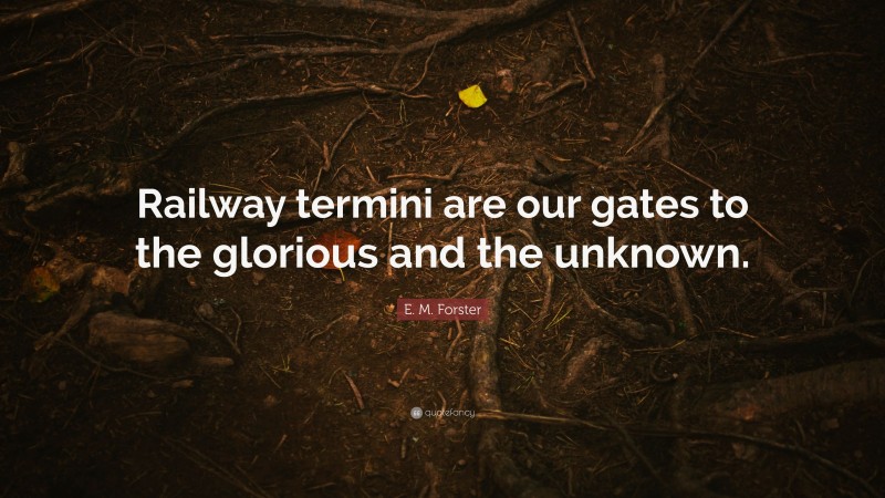 E. M. Forster Quote: “Railway termini are our gates to the glorious and the unknown.”