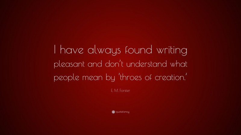 E. M. Forster Quote: “I have always found writing pleasant and don’t understand what people mean by ‘throes of creation.’”