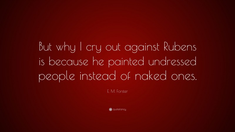 E. M. Forster Quote: “But why I cry out against Rubens is because he painted undressed people instead of naked ones.”