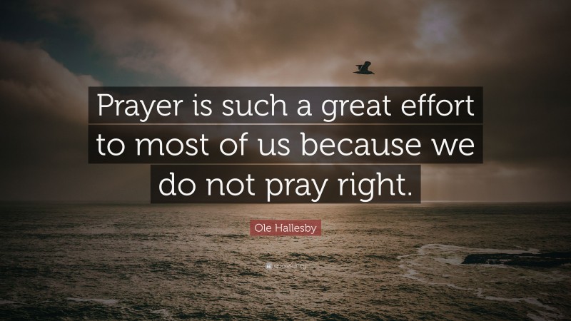 Ole Hallesby Quote: “Prayer is such a great effort to most of us because we do not pray right.”