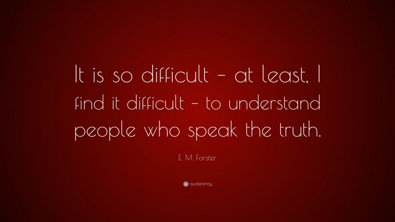 E. M. Forster Quote: “It is so difficult – at least, I find it difficult – to understand people who speak the truth.”