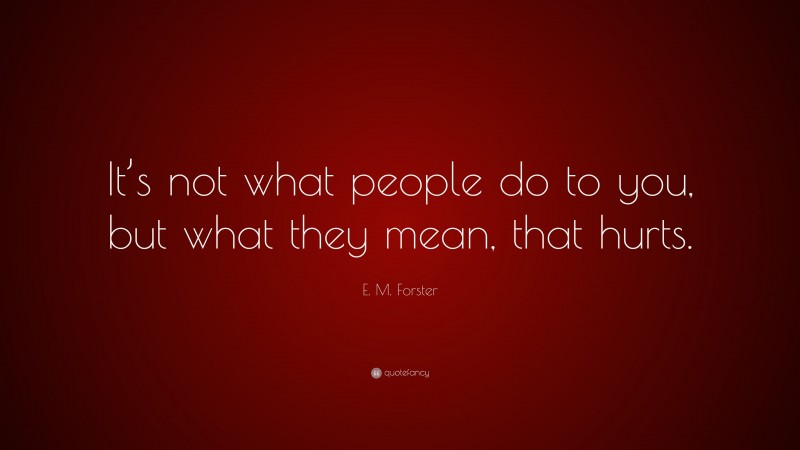E. M. Forster Quote: “It’s not what people do to you, but what they mean, that hurts.”