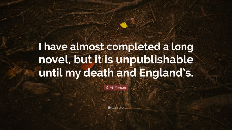 E. M. Forster Quote: “I have almost completed a long novel, but it is unpublishable until my death and England’s.”