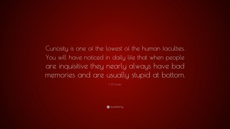 E. M. Forster Quote: “Curiosity is one of the lowest of the human faculties. You will have noticed in daily life that when people are inquisitive they nearly always have bad memories and are usually stupid at bottom.”