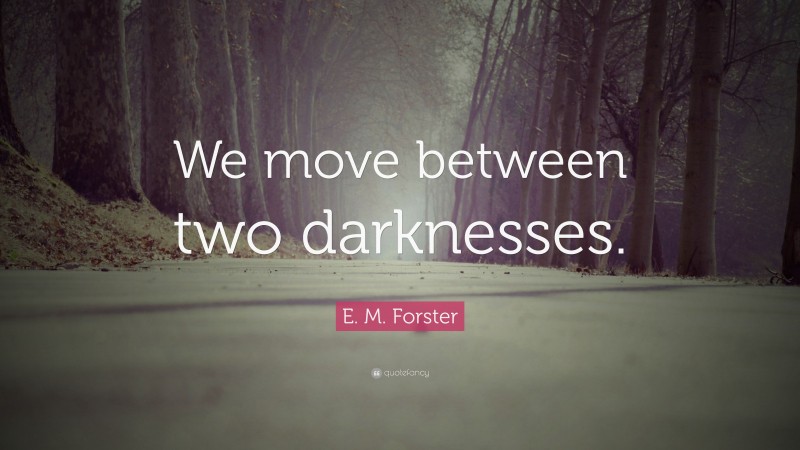 E. M. Forster Quote: “We move between two darknesses.”