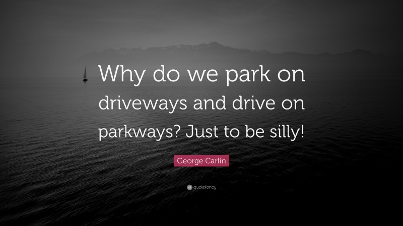 George Carlin Quote: “Why do we park on driveways and drive on parkways? Just to be silly!”