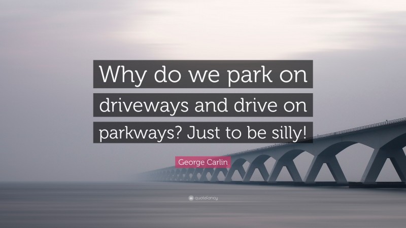 George Carlin Quote: “Why do we park on driveways and drive on parkways? Just to be silly!”