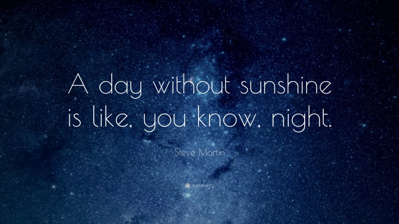 Steve Martin Quote: “A day without sunshine is like, you know, night.”