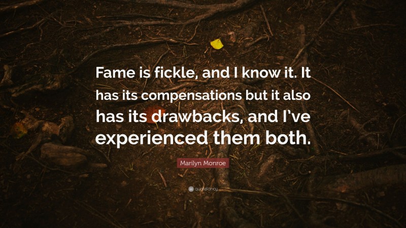 Marilyn Monroe Quote: “Fame is fickle, and I know it. It has its compensations but it also has its drawbacks, and I’ve experienced them both.”